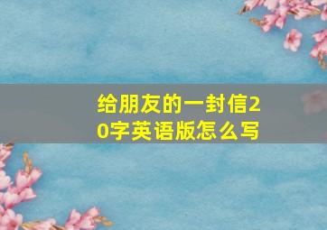 给朋友的一封信20字英语版怎么写