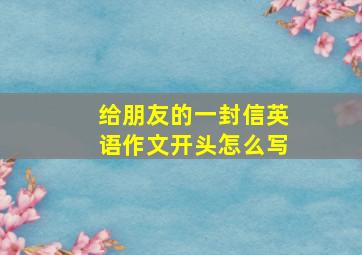 给朋友的一封信英语作文开头怎么写