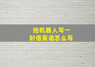 给机器人写一封信英语怎么写