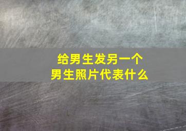 给男生发另一个男生照片代表什么