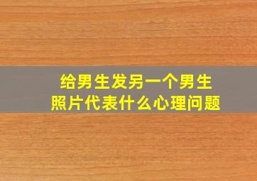 给男生发另一个男生照片代表什么心理问题