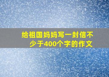 给祖国妈妈写一封信不少于400个字的作文