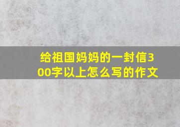 给祖国妈妈的一封信300字以上怎么写的作文