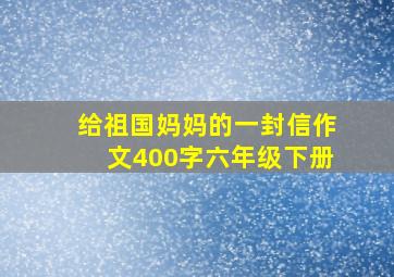 给祖国妈妈的一封信作文400字六年级下册