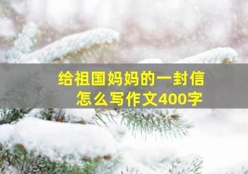 给祖国妈妈的一封信怎么写作文400字