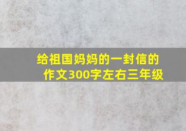 给祖国妈妈的一封信的作文300字左右三年级