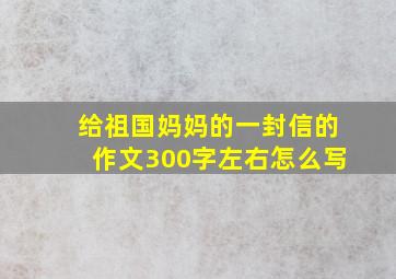 给祖国妈妈的一封信的作文300字左右怎么写