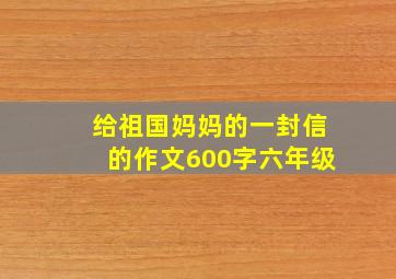 给祖国妈妈的一封信的作文600字六年级