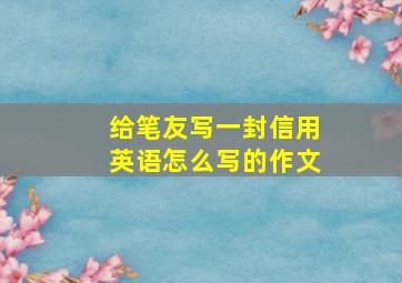 给笔友写一封信用英语怎么写的作文