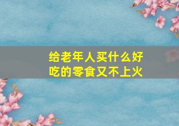 给老年人买什么好吃的零食又不上火