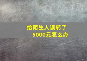 给陌生人误转了5000元怎么办