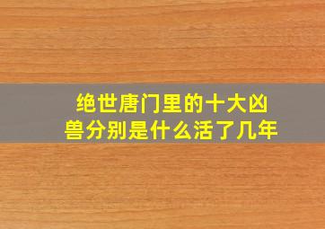 绝世唐门里的十大凶兽分别是什么活了几年