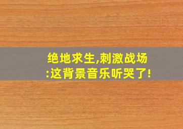 绝地求生,刺激战场:这背景音乐听哭了!