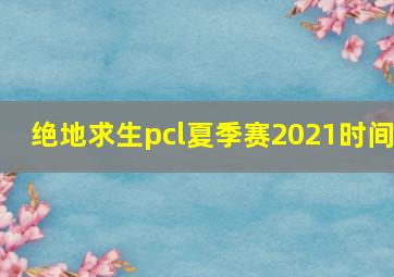 绝地求生pcl夏季赛2021时间