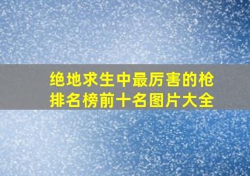 绝地求生中最厉害的枪排名榜前十名图片大全