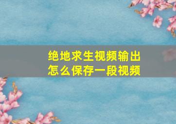 绝地求生视频输出怎么保存一段视频