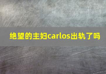 绝望的主妇carlos出轨了吗