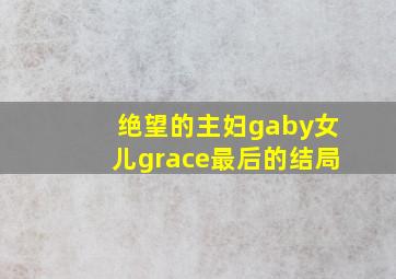 绝望的主妇gaby女儿grace最后的结局