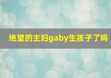 绝望的主妇gaby生孩子了吗