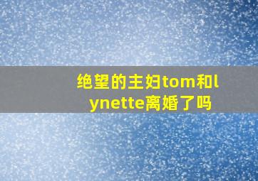 绝望的主妇tom和lynette离婚了吗