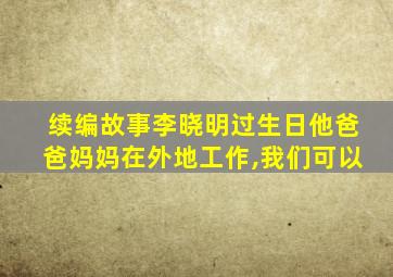 续编故事李晓明过生日他爸爸妈妈在外地工作,我们可以