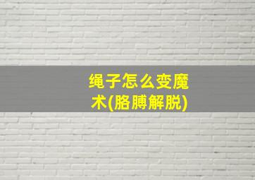 绳子怎么变魔术(胳膊解脱)