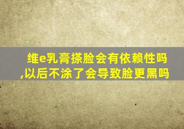 维e乳膏搽脸会有依赖性吗,以后不涂了会导致脸更黑吗