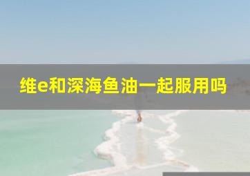 维e和深海鱼油一起服用吗