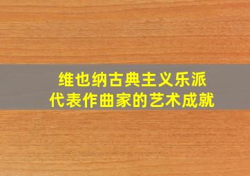 维也纳古典主义乐派代表作曲家的艺术成就