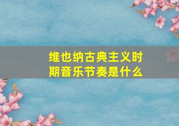 维也纳古典主义时期音乐节奏是什么