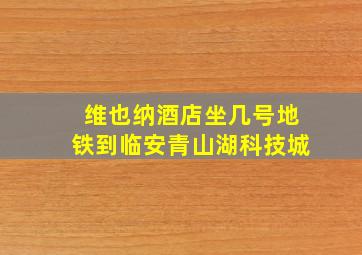 维也纳酒店坐几号地铁到临安青山湖科技城