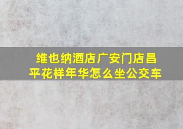 维也纳酒店广安门店昌平花样年华怎么坐公交车