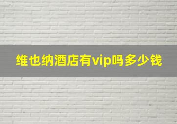 维也纳酒店有vip吗多少钱