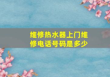 维修热水器上门维修电话号码是多少