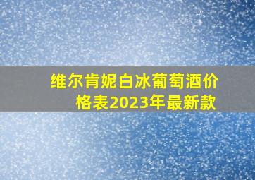 维尔肯妮白冰葡萄酒价格表2023年最新款