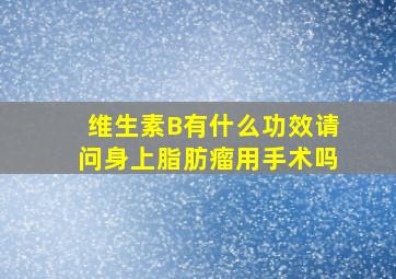 维生素B有什么功效请问身上脂肪瘤用手术吗