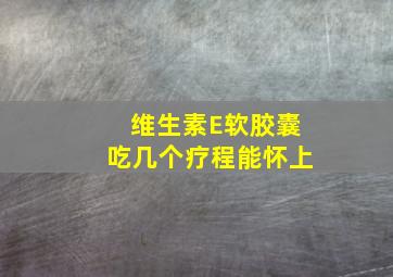 维生素E软胶囊吃几个疗程能怀上