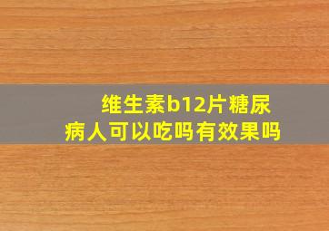 维生素b12片糖尿病人可以吃吗有效果吗