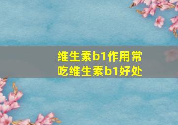 维生素b1作用常吃维生素b1好处