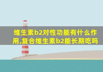 维生素b2对性功能有什么作用,复合维生素b2能长期吃吗