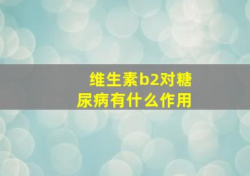 维生素b2对糖尿病有什么作用