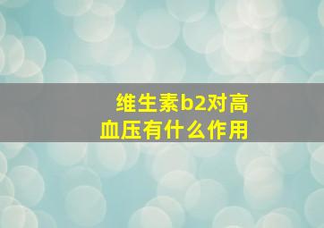 维生素b2对高血压有什么作用