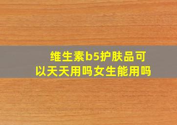 维生素b5护肤品可以天天用吗女生能用吗