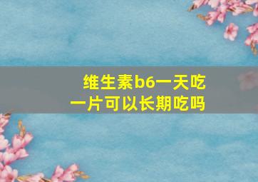 维生素b6一天吃一片可以长期吃吗