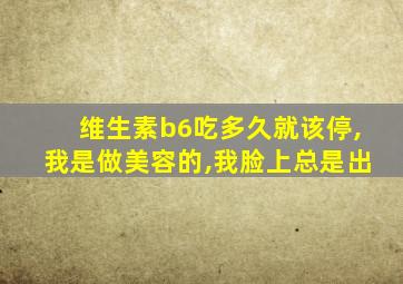 维生素b6吃多久就该停,我是做美容的,我脸上总是出