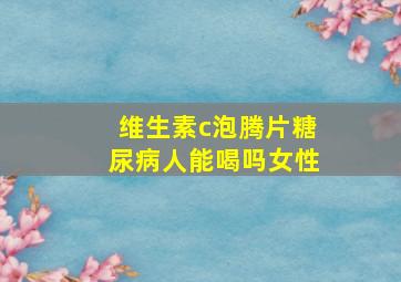 维生素c泡腾片糖尿病人能喝吗女性