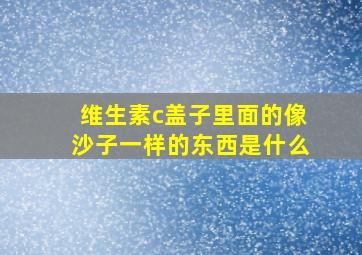 维生素c盖子里面的像沙子一样的东西是什么