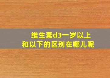 维生素d3一岁以上和以下的区别在哪儿呢