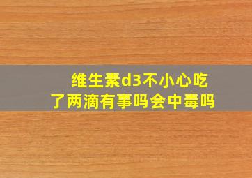 维生素d3不小心吃了两滴有事吗会中毒吗