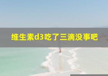 维生素d3吃了三滴没事吧